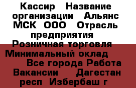 Кассир › Название организации ­ Альянс-МСК, ООО › Отрасль предприятия ­ Розничная торговля › Минимальный оклад ­ 32 000 - Все города Работа » Вакансии   . Дагестан респ.,Избербаш г.